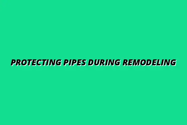 How to protect your pipes during a remodel project